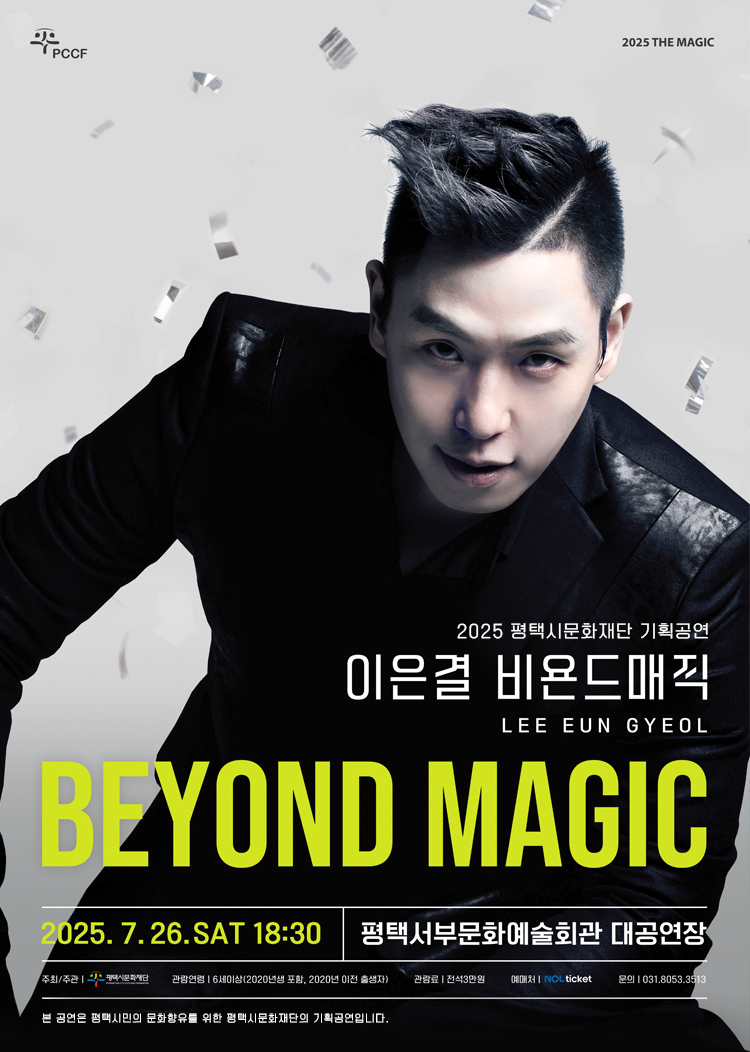 PCCF
2025 THE MAGIC
이은결 비욘드매직
LEE EUN GYEOL 
BEYOND MAGIC
2025. 7. 26. SAT 18:30
평택서부문화예술회관 대공연장

주최/주관: 평택시문화재단
관람연령: 6세이상(2020년생 포함, 2020년생 이전 출생자)
관람료: 전석3만원
예매처: NOL ticket
문의 : 031.8053.3513