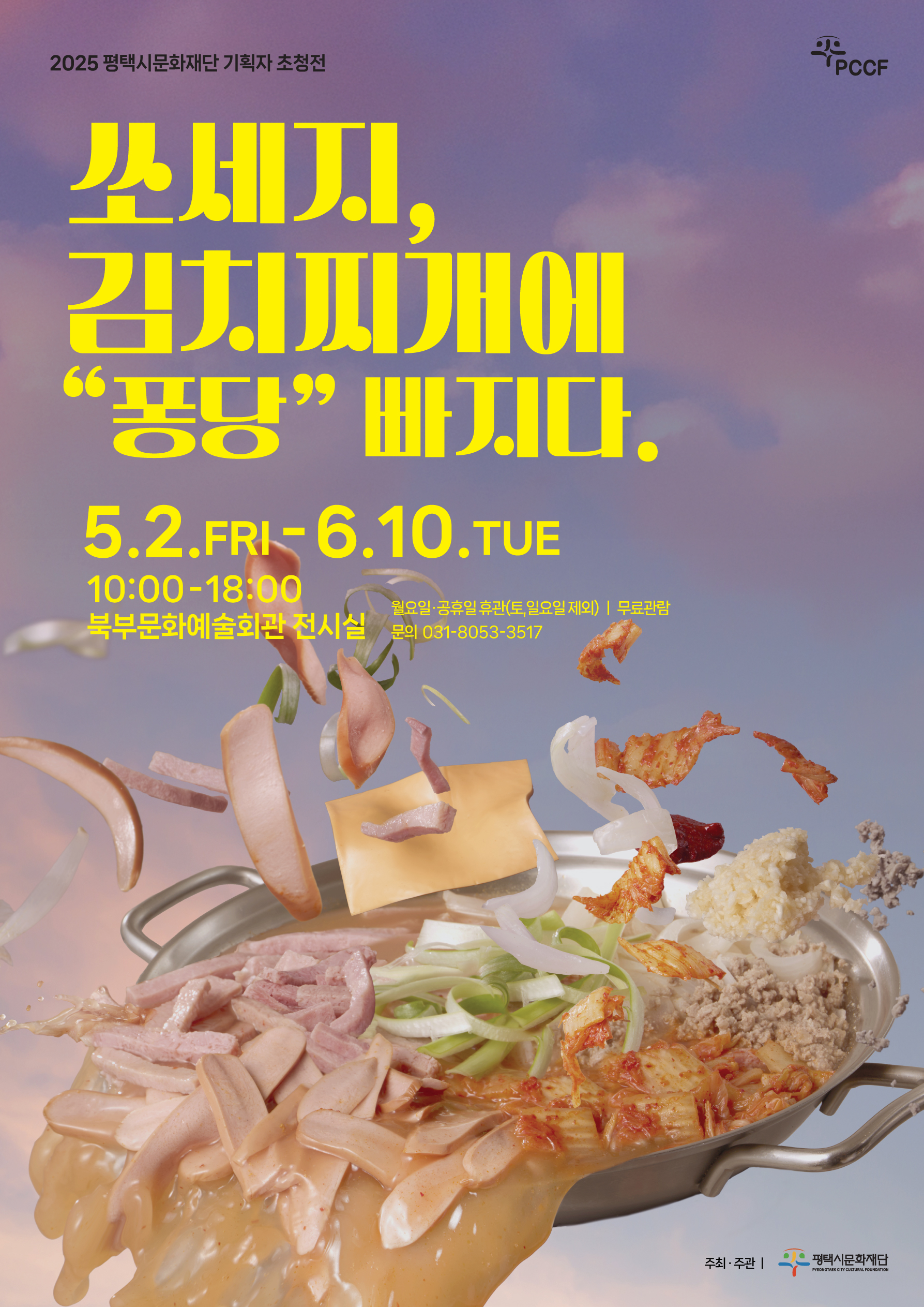 2025 평택시문화재단 기획자 초청전

쏘세지, 김치찌개에 “퐁당” 빠지다. 

2025년 5월 2일 금요일부터 6월 10일 화요일까지
오전 열시부터 오후 여섯시까지 운영 
북부문화예술회관 전시실
월요일 공휴일 휴관(토, 일요일 제외) 무료관람 문의 031-8053-3517

주최 주관 평택시문화재단