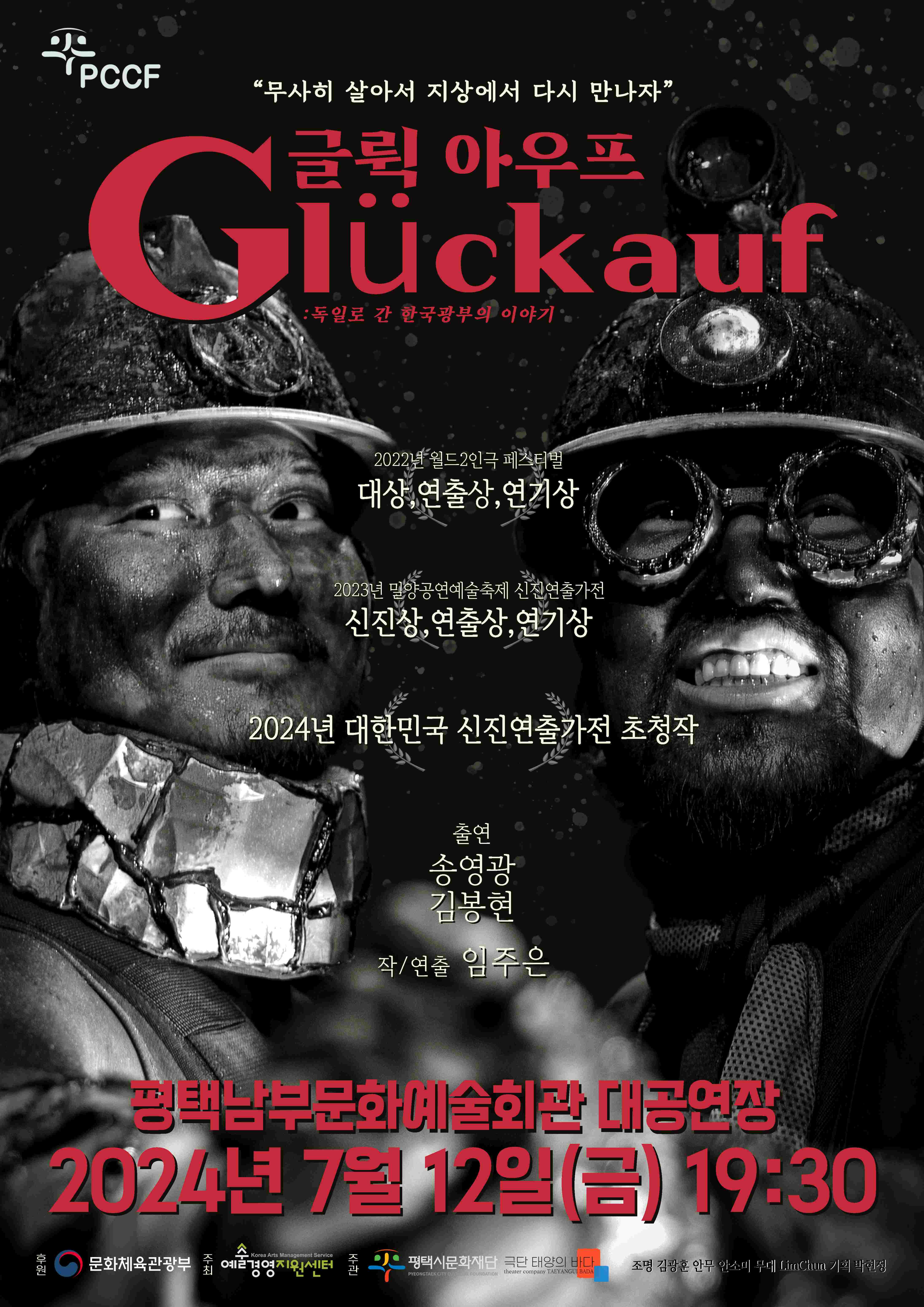 PCCF

“무사히 살아 지상에서 다시 만나자”
글뤽아우프<Glückauf>:독일로 간 한국광부의 이야기

2022년 월드2인극 페스티벌 3관왕 수상작 대상, 연출상, 연기상
2023년 밀양공연예술축제 신진연출가전 3관왕 수상작 신진상, 연출상, 연기상
2024년 대한민국 신진연출가전 초청작

출연: 송영광, 김봉현
작/연출: 임주은

평택남부문화예술회관 2024년 7월 12일 금요일 19:30

주  최 : (재)예술경영지원센터
주  관 : (재)평택시문화재단, 극단 태양의 바다
후  원 : 문화체육관광부