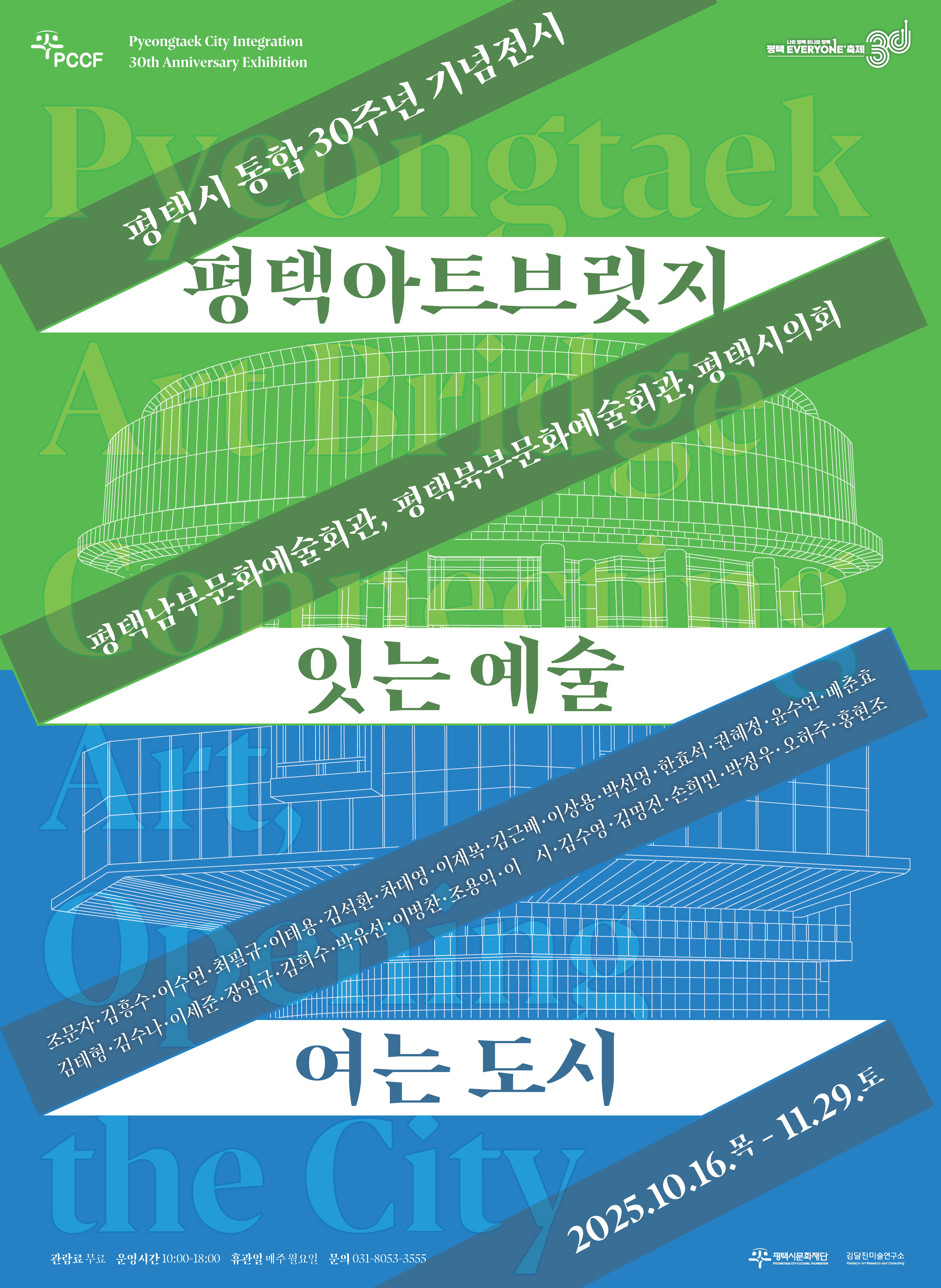 평택시 통합 30주년 기념전시 평택아트브릿지 잇는 예술 여는 도시, 2025년 10월 16일 목요일부터 11월 29일 토요일까지, 평택남부문화예술회관, 평택북부문화예술회관, 평택시의회
관람료 무료, 운영시간 10시에서 18시까지, 휴관일 매주 월요일, 문의전화 031-8053-3555

참여작가 조문자, 김흥수, 이수연, 최필규, 이태용, 김석환, 차대영, 이재복, 김근배, 이상용, 박선영, 한효석, 권혜정, 윤수연, 배춘효, 김태형, 김수나, 이세준, 장입규, 김희수, 박유선, 이병찬, 조용익, 이시, 김수영, 김명진, 손희민, 박정우, 오하주, 홍현조

주최주관 평택시문화재단, 김달진미술연구소

PCCF, Pyeongtaek City Integration 30th Anniversary Exhibition
나의 평택 하나의 평택, 평택 Everyone 축제