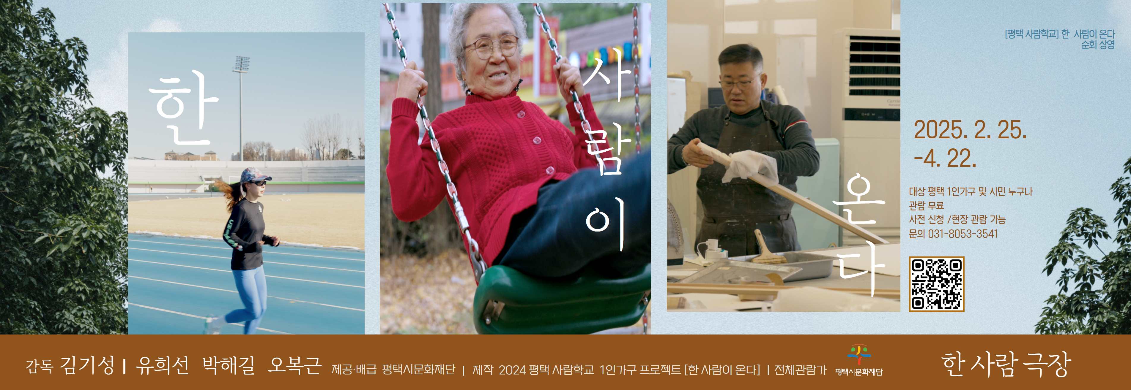 한 사람이 온다
[평택 사람학교] 한 사람이 온다 순회상영
2025.2.25.-4.22.
대상 평택 1인가구 및 시민 누구나
관람 무료
사전신청/현장 관람 가능
문의 031-8053-3541
감독 김기성
유희선, 박해길, 오복근
제공 배급
평택시문화재단
제작 2024 평택 사람학교 1인가구 프로젝트[한 사람이 온다]
전체관람가
한 사람 극장
평택시문화재단