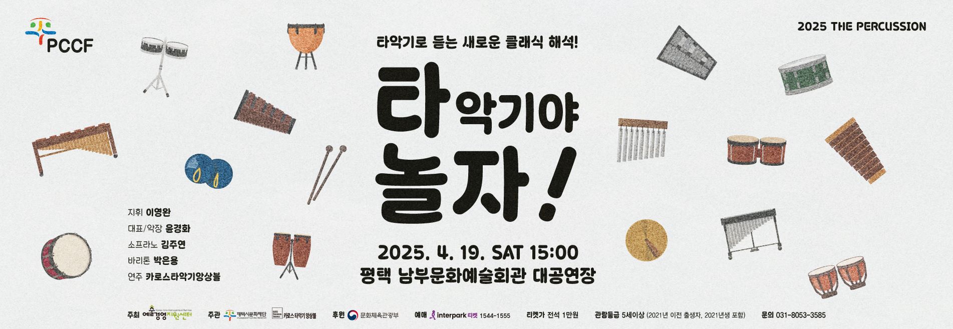 PCCF

2025 THE PERCUSSION
타악기로 듣는 새로운 클래식 해석!
타악기야 놀자!
2025. 4. 19. SAT 15:00
평택 남부문화예술회관 대공연장
지휘 이영완 악장 윤경화 소프라노 김주연 바리톤 박응용 연주 카로스타악기앙상블

주최 : 예술경영지원센터
주관 : (재)평택시문화재단, 카로스 타악기 앙상블
후원 : 문화체육관광부　
예매 : 인터파크 티켓 1544-1555
티켓가 : 전석1만원
관람등급 : 5세 이상 관람가 (2021년 이전 출생자, 2021년생 포함)
문의 : 평택시문화재단 031-8053-3585