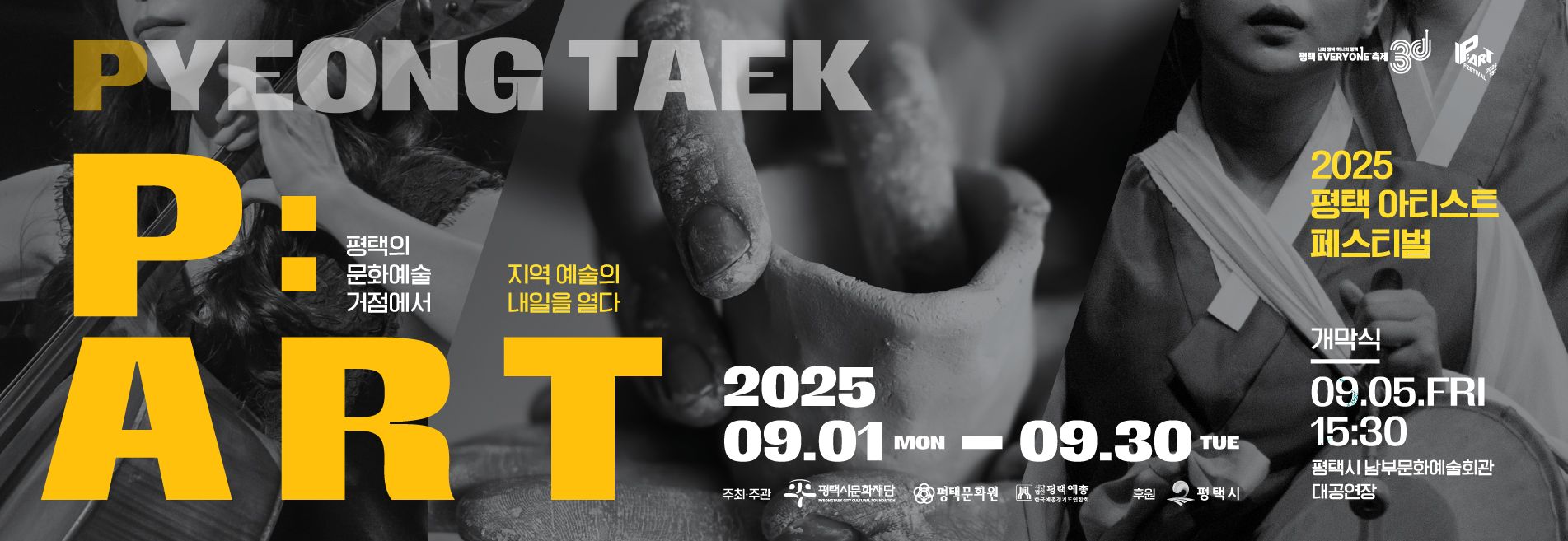 2025 평택 아티스트 페스티벌 <P:ART>



'지역 예술의 내일을 열다'



2025 09.01.(MON)~09.30(TUE)

평태의 문화예술 거점에서



개막식 : 09.05(FRI) 16:00 평택시 남부 문화예술회관 대공연장



주최 : 평택시문화재단, 평택문화원, 평택예총



후원 : 평택시