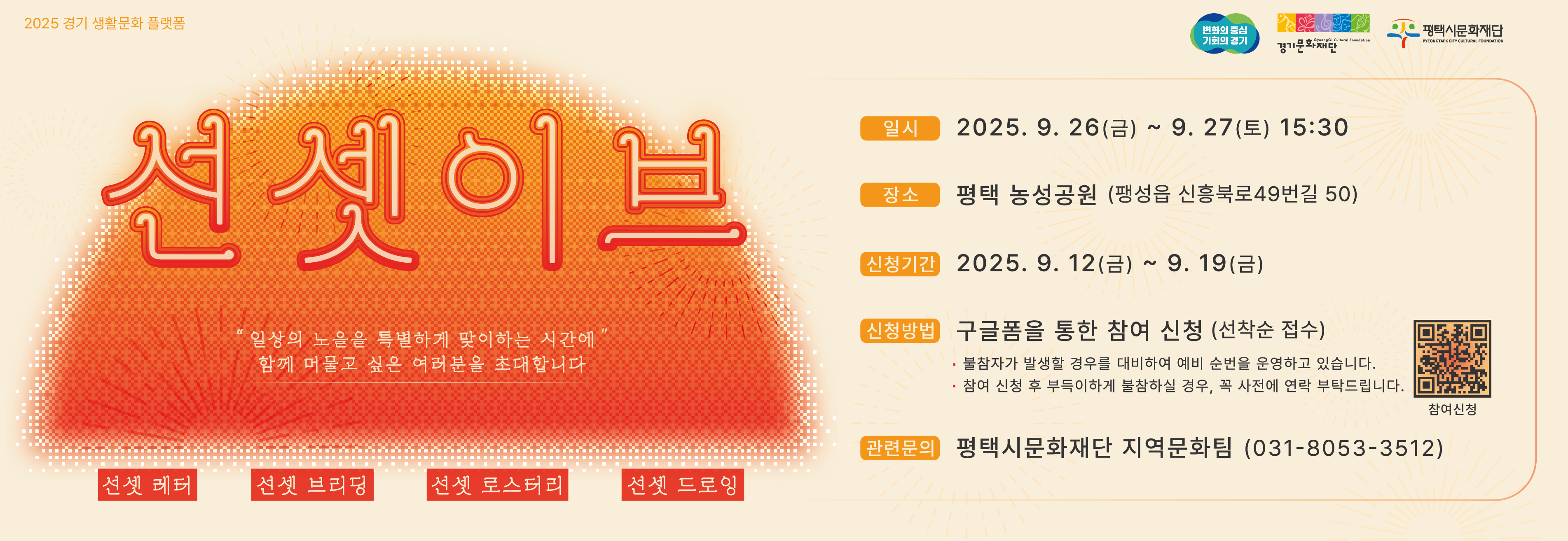 노을을 기다리는 예술 감성의 시간, 선셋이브



하루의 끝, 노을이 물드는 순간. 조금 더 천천히 숨을 고르고, 마음을 나누고,

빛과 향기와 색으로 가득 채우는 시간. 선셋이브에서 함께해요.



노을에 부치는 편지, 선셋 레터

호흡과 명상으로 맞이하는, 선셋 브리딩

커피 향에 스며드는, 선셋 로스터리

색으로 담아내는, 선셋 드로잉

그리고, 누구나 자유롭게 머물 수 있는 선셋 프리존도 준비되어 있습니다.



아래 구글폼 링크의 사전 신청(선착순)을 통해 진행됩니다. 

🔗https://forms.gle/AzYaF9U6q8RLXP6z9

- 문의 : 평택시문화재단 지역문화팀 031-8053-3512 / 031-8053-3586