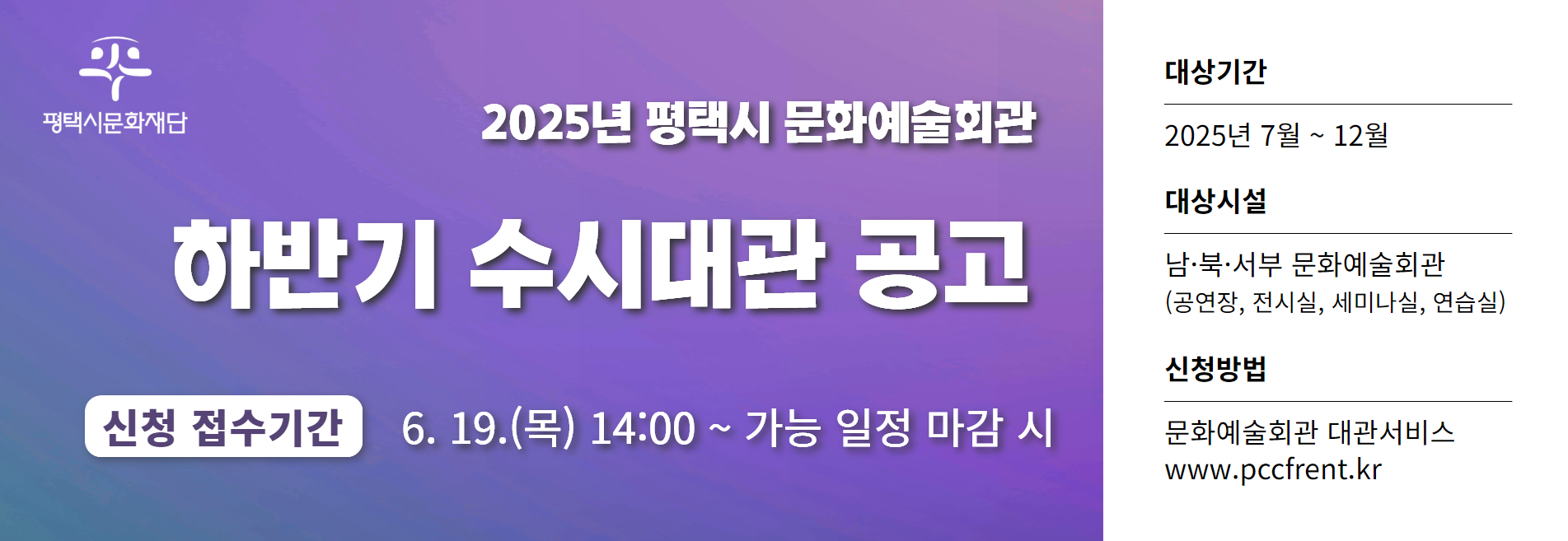 2025년 평택시 문화예술회관
하반기 수시대관 공고
신청접수기간 6. 19.(목) 14:00 ~ 가능 일정 마감 시
대상기간 : 2025년 7월 ~ 12월
대상시설 : 남, 북, 서부 문화예술회관(공연장, 전시실, 세미나실, 연습실)
신청방법 : 문화예술회관 대관서비스 www.pccfrent.kr