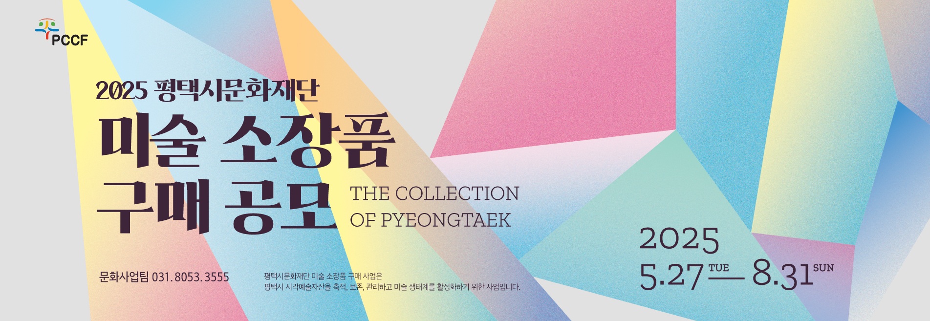 2025 평택시문화재단 미술 소장품 구매 공모 롤링배너 관련


1. 연결 URL 
https://www.pccf.or.kr/board/viewArticle.do?bbsId=sub06_01&nttId=3544&pageIndex=1

2. 이미지 내 텍스트

2025 평택시문화재단 미술 소장품 구매 공모
THE COLLECTION OF PYEONGTAEK

문화사업팀 031.8053.3555

평택시문화재단 미술 소장품 구매 사업은 평택시 시각예술자산을 축적, 보존, 관리하고 미술 생태계를 활성화하기 위한 사업입니다.

2025. 5. 27. TUE — 8. 31. SUN