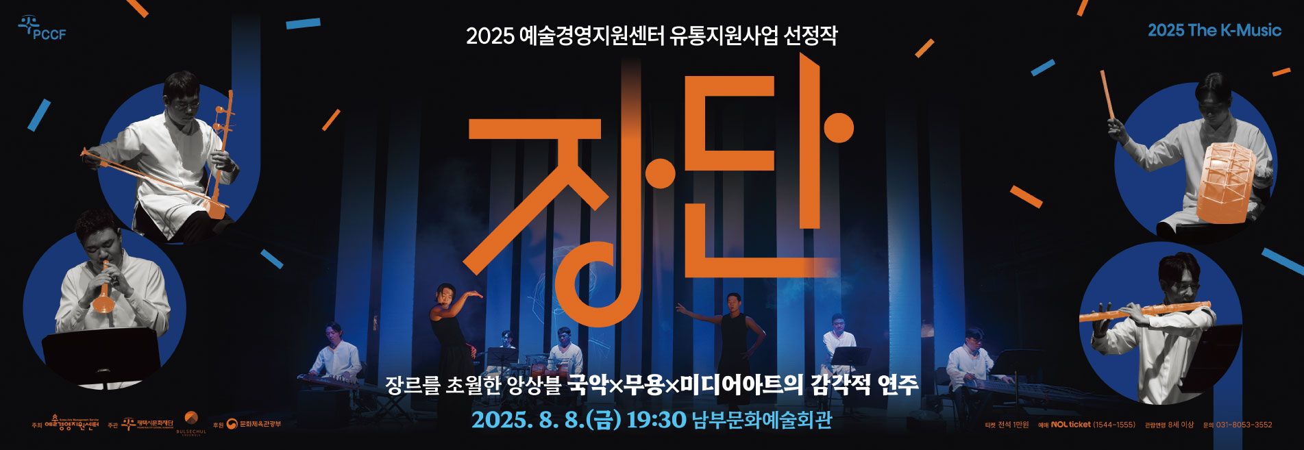 PCCF
2025 The K-Music
2025 예술경영지원센터 유통지원사업 선정작
장단
장르를 초월한 앙상블
국악×무용×미디어아트의 감각적 연주
2025. 8. 8.(금) 19:30 평택남부문화예술회관 대공연장

주최: 예술경영지원센터
주관: 평택시문화재단, 불세출
후원: 문화체육관광부
티켓: 전석1만원
관람연령: 8세이상(2018년생 포함, 2018년생 이전 출생자)
예매처: NOL ticket(1544-1555)
문의 : 031.8053.3552