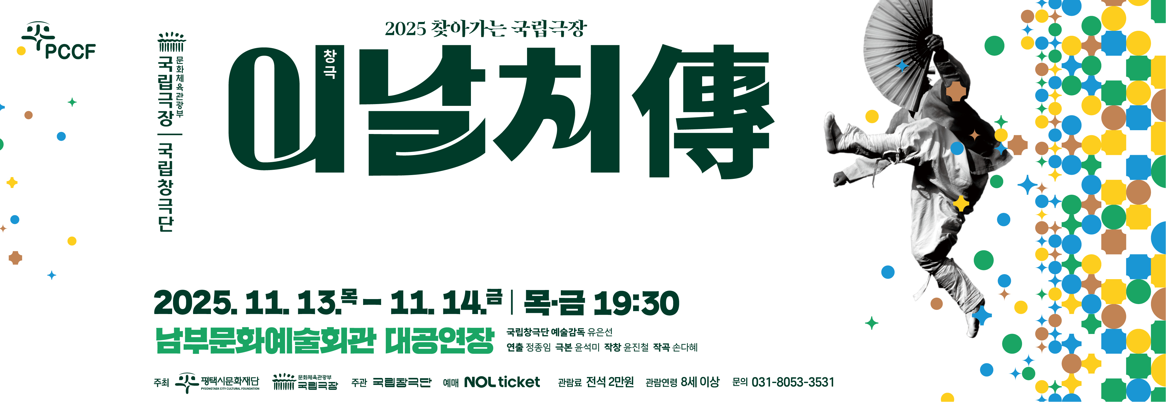 (날아오르는 이날치 모습과 여러 가지 색의 도형이 혼합되어 경쾌한 느낌의 이미지)
평택시문화재단 로고
문화체육관광부 국립극장 │ 국립창극단
2025 찾아가는 국립극장 창극 이날치傳
2025.11.13.목-11.14.금 │ 목·금 19:30
남부문화예술회관 대공연장
국립창극단 예술감독 유은선 │ 연출 정종임 │ 극본 윤석미 │ 작창 윤진철 │ 작곡 손다혜
주최 평택시문화재단, 문화체육관광부 국립극장
주관 국립창극단
예매 NOL ticket
관람료 전석 2만원
관람연령 8세 이상
문의 031-8053-3531