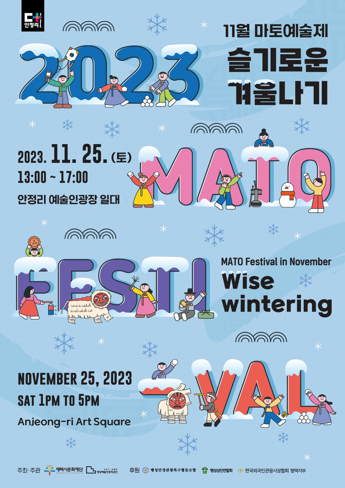 2023 MATO FESTIVAL 11월 마토예술제: 슬기로운 겨울나기 2023. 11. 25.(토) 13:00~17:00 안정리 예술인광장 일대 MATO Festival in November: Wise wintering November 25, 2023 SAT 1pm~5pm Anjeong-ri Art Square 주최 평택시 주관 평택시문화재단 팽성예술인창작공간 후원 팽성안정관광특구협동조합 팽성상인연합회 한국외국인관광시설협회 평택지부